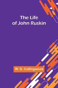 The Life of John Ruskin di W. G. Collingwood edito da Alpha Editions