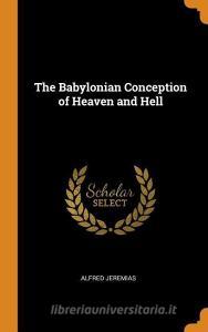 The Babylonian Conception Of Heaven And Hell di Alfred Jeremias edito da Franklin Classics Trade Press