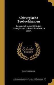 Chirurgische Beobachtungen: Gesammelt in Der Königlich. Chirurgischen Universitäts-Klinik Zu Berlin. di Wilhelm Busch edito da WENTWORTH PR