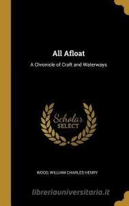 All Afloat: A Chronicle of Craft and Waterways di Wood William Charles Henry edito da WENTWORTH PR
