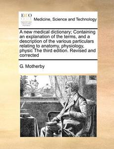 A New Medical Dictionary; Containing An Explanation Of The Terms, And A Description Of The Various Particulars Relating To Anatomy, Physiology, Physic di G Motherby edito da Gale Ecco, Print Editions