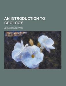 An Introduction To Geology di John Edward Marr edito da Theclassics.us