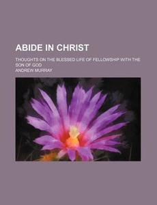 Abide in Christ; Thoughts on the Blessed Life of Fellowship with the Son of God di Andrew Murray edito da Rarebooksclub.com