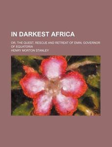 In Darkest Africa; Or, the Quest, Rescue and Retreat of Emin, Governor of Equatoria di Henry Morton Stanley edito da Rarebooksclub.com