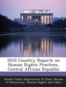 2010 Country Reports On Human Rights Practices, Central African Republic edito da Bibliogov
