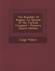 The Republic of Ragusa: An Episode of the Turkish Conquest di Luigi Villari edito da Nabu Press