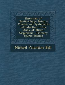 Essentials of Bacteriology: Being a Concise and Systematic Introduction to the Study of Micro-Organisms di Michael Valentine Ball edito da Nabu Press