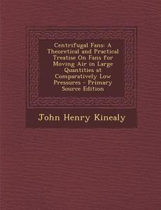 Centrifugal Fans: A Theoretical and Practical Treatise on Fans for Moving Air in Large Quantities at Comparatively Low Pressures - Prima di John Henry Kinealy edito da Nabu Press