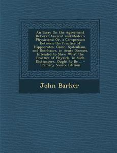An  Essay on the Agreement Betwixt Ancient and Modern Physicians: Or, a Comparison Between the Practice of Hippocrates, Galen, Sydenham, and Boerhaave di John Barker edito da Nabu Press