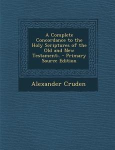 A Complete Concordance to the Holy Scriptures of the Old and New Testament;. di Alexander Cruden edito da Nabu Press