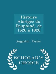 Histoire Abregee Du Dauphine, De 1626 A 1826 - Scholar's Choice Edition di Augustin Perier edito da Scholar's Choice