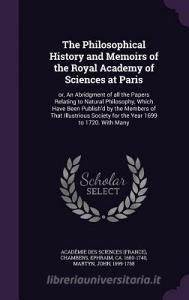 The Philosophical History And Memoirs Of The Royal Academy Of Sciences At Paris di Academie Des Sciences, Ephraim Chambers, John Martyn edito da Palala Press