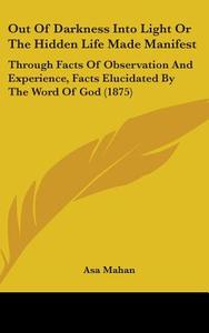Out of Darkness Into Light or the Hidden Life Made Manifest: Through Facts of Observation and Experience, Facts Elucidated by the Word of God (1875) di Asa Mahan edito da Kessinger Publishing