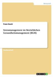 Stressmanagement im Betrieblichen Gesundheitsmanagement (BGM) di Franz Gosch edito da GRIN Publishing