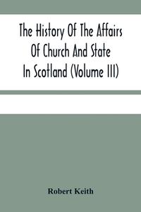 The History Of The Affairs Of Church And State In Scotland di Robert Keith edito da Alpha Editions