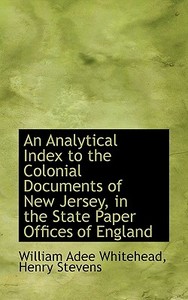 An Analytical Index To The Colonial Documents Of New Jersey, In The State Paper Offices Of England di William Adee Whitehead edito da Bibliolife