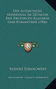 Der Altdeutsche Minnesang Im Zeitalter Der Deutshcen Klassiker Und Romantiker (1906) di Rudolf Sokolowsky edito da Kessinger Publishing