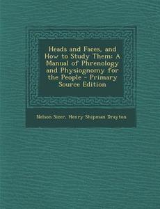 Heads and Faces, and How to Study Them: A Manual of Phrenology and Physiognomy for the People di Nelson Sizer, Henry Shipman Drayton edito da Nabu Press