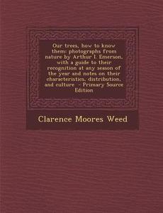 Our Trees, How to Know Them: Photographs from Nature by Arthur I. Emerson, with a Guide to Their Recognition at Any Season of the Year and Notes on di Clarence Moores Weed edito da Nabu Press