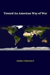 Toward An American Way Of War di Antulio J. Echevarria Ii, Strategic Studies Institute edito da Lulu.com