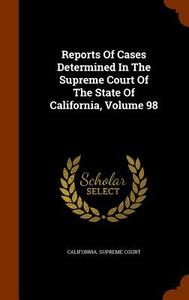 Reports Of Cases Determined In The Supreme Court Of The State Of California, Volume 98 di California Supreme Court edito da Arkose Press