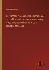 Breve reseña histórica de la emigración de los pueblos en el continente americano y especialmente en el territorio de la República Mexicana di José María Reyes edito da Outlook Verlag