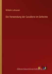 Die Verwendung der Cavallerie im Gefechte di Wilhelm Lahousen edito da Outlook Verlag