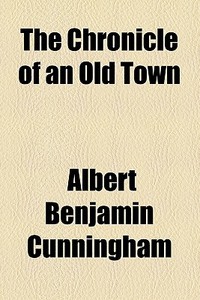 The Chronicle Of An Old Town di Albert Benjamin Cunningham edito da General Books Llc