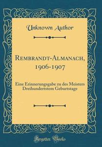 Rembrandt-Almanach, 1906-1907: Eine Erinnerungsgabe Zu Des Meisters Dreihundertstem Geburtstage (Classic Reprint) di Unknown Author edito da Forgotten Books