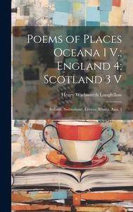 Poems of Places Oceana 1 V.; England 4; Scotland 3 V: Iceland, Switzerland, Greece, Russia, Asia, 3 di Henry Wadsworth Longfellow edito da LEGARE STREET PR