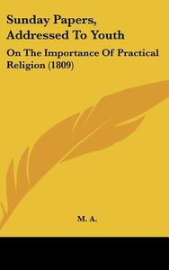 Sunday Papers, Addressed to Youth: On the Importance of Practical Religion (1809) di A. M. a., M. a. edito da Kessinger Publishing