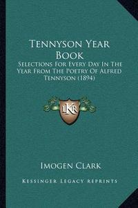Tennyson Year Book: Selections for Every Day in the Year from the Poetry of Alfred Tennyson (1894) di Imogen Clark edito da Kessinger Publishing