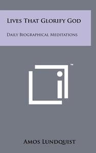 Lives That Glorify God: Daily Biographical Meditations di Amos Lundquist edito da Literary Licensing, LLC