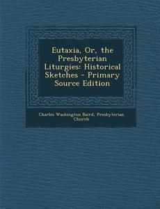 Eutaxia, Or, the Presbyterian Liturgies: Historical Sketches di Charles Washington Baird, Presbyterian Church edito da Nabu Press