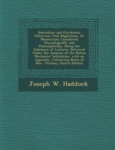 Somnolism and Psycheism: Otherwise Vital Magnetism, or Mesmerism; Considered Physiologically and Philosophically, Being the Substance of Lectur di Joseph W. Haddock edito da Nabu Press