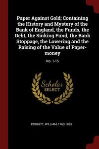 Paper Against Gold; Containing the History and Mystery of the Bank of England, the Funds, the Debt, the Sinking Fund, th di William Cobbett edito da CHIZINE PUBN