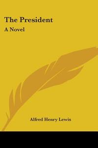 The President: A Novel di ALFRED HENRY LEWIS edito da Kessinger Publishing