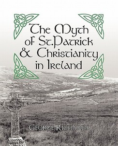 The Myth of St.Patrick & Christianity in Ireland di George Richards edito da iUniverse