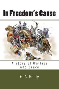 In Freedom's Cause: A Story of Wallace and Bruce di G. a. Henty edito da Createspace