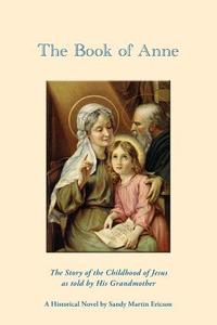 The Book of Anne: The Story of the Childhood of Jesus as Told by His Grandmother di Sandy Martin Ericson edito da Createspace