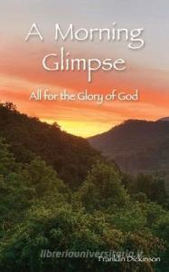 A Morning Glimpse: All for the Glory of God di Franklin Dickinson edito da LIGHTNING SOURCE INC