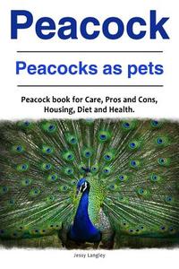 Peacock. Peacocks as pets. Peacock book for Care, Pros and Cons, Housing, Diet and Health. di Jessy Langley edito da LIGHTNING SOURCE INC