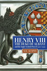 Henry VIII, the Duke of Albany and the Anglo-Scottish War of 1522-1524 di Neil Murphy edito da BOYDELL PR