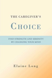 The Caregiver's Choice: Find Strength and Serenity by Changing Your Mind di Elaine Long edito da AUTHORHOUSE