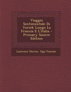 Viaggio Sentimentale Di Yorick Lungo La Francia E L'Italia - Primary Source Edition di Laurence Sterne, Ugo Foscolo edito da Nabu Press