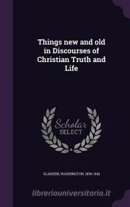 Things New And Old In Discourses Of Christian Truth And Life di Washington Gladden edito da Palala Press