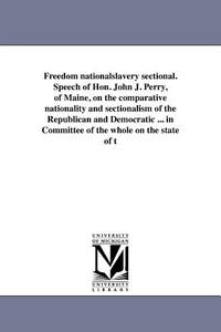 Freedom Nationalslavery Sectional. Speech of Hon. John J. Perry, of Maine, on the Comparative Nationality and Sectionali di John Jasiel Perry edito da UNIV OF MICHIGAN PR
