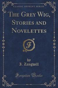 The Grey Wig, Stories And Novelettes (classic Reprint) di I Zangwill edito da Forgotten Books