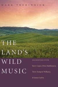 The Land's Wild Music: Encounters with Barry Lopez, Peter Matthiessen, Terry Tempest William, and James Galvin di Mark Tredinnick edito da TRINITY UNIV PR