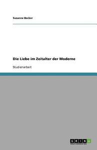 Die Liebe Im Zeitalter Der Moderne di Susanne Becker edito da Grin Publishing